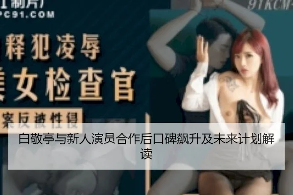 白敬亭与新人演员合作后口碑飙升及未来计划解读
